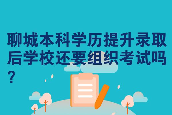 聊城本科学历提升录取后学校还要组织考试吗？