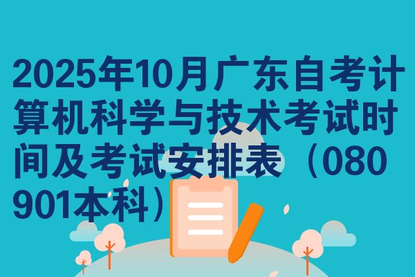 2025年10月广东自考计算机科学与技术考试时间及考试安排表(080901本科)