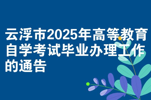 云浮市2025年高等教育自学考试毕业办理工作的通告
