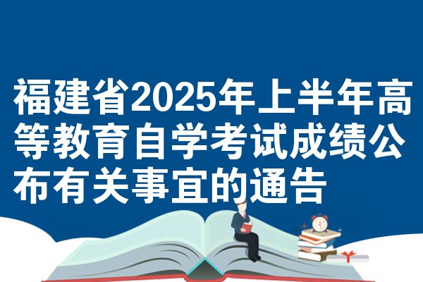 福建省2025年上半年高等教育自学考试成绩公布有关事宜的通告