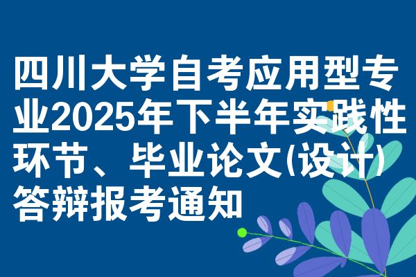 四川大学自考应用型专业2025年下半年实践性环节、毕业论文(设计)答辩报考通知