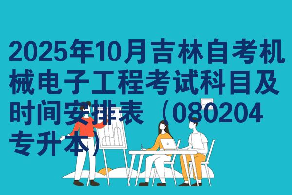 2025年10月吉林自考机械电子工程考试科目及时间安排表(080204专升本)
