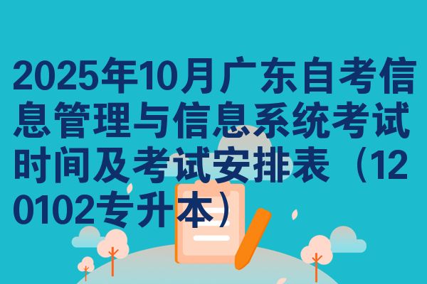 2025年10月广东自考信息管理与信息系统考试时间及考试安排表(120102专升本)