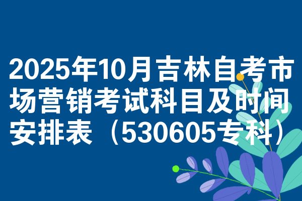 2025年10月吉林自考市场营销考试科目及时间安排表(530605专科)