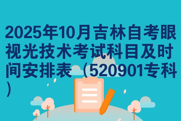 2025年10月吉林自考眼视光技术考试科目及时间安排表(520901专科)