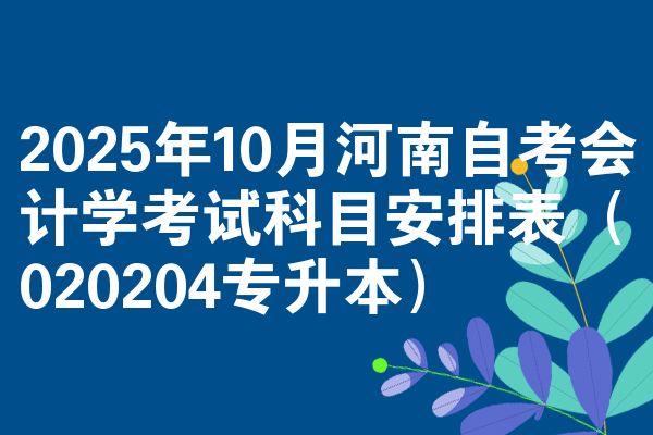 2025年10月河南自考会计学考试科目安排表（020204专升本）