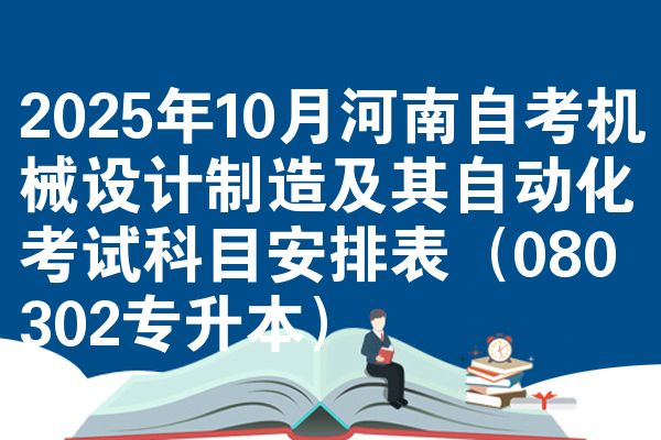 2025年10月河南自考机械设计制造及其自动化考试科目安排表（080302专升本）