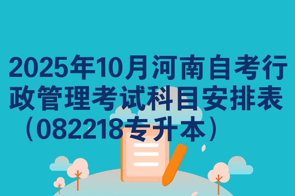 2025年10月河南自考行政管理考试科目安排表(082218专升本)
