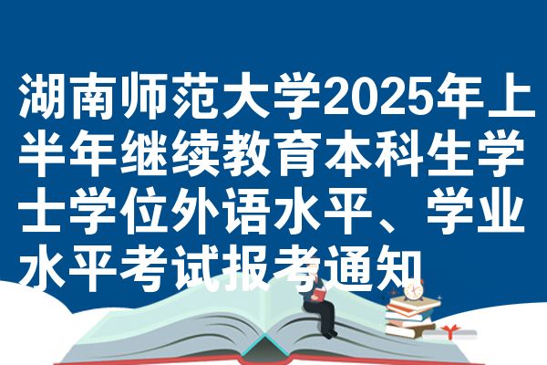 湖南師范大學(xué)2025年上半年繼續(xù)教育本科生學(xué)士學(xué)位外語(yǔ)水平、學(xué)業(yè)水平考試報(bào)考通知