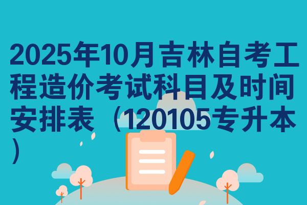 2025年10月吉林自考工程造價考試科目及時間安排表（120105專升本）