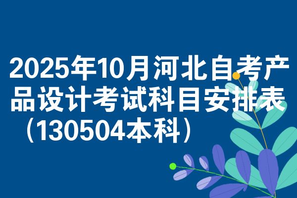 2025年10月河北自考产品设计考试科目安排表（130504本科）