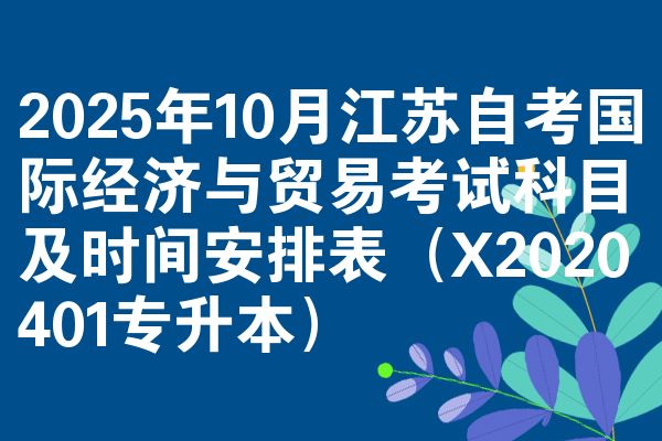 2025年10月江蘇自考國際經(jīng)濟(jì)與貿(mào)易考試科目及時(shí)間安排表（X2020401專升本）