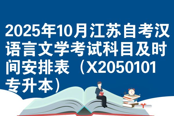 2025年10月江苏自考汉语言文学考试科目及时间安排表(X2050101专升本)