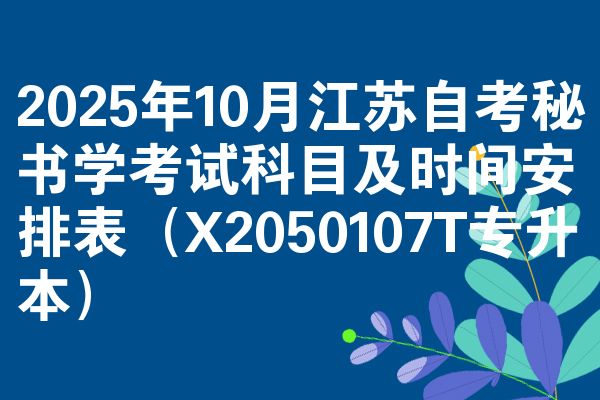 2025年10月江蘇自考秘書學(xué)考試科目及時間安排表（X2050107T專升本）