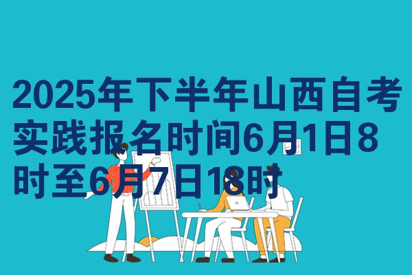 2025年下半年山西自考实践报名时间6月1日8时至6月7日18时