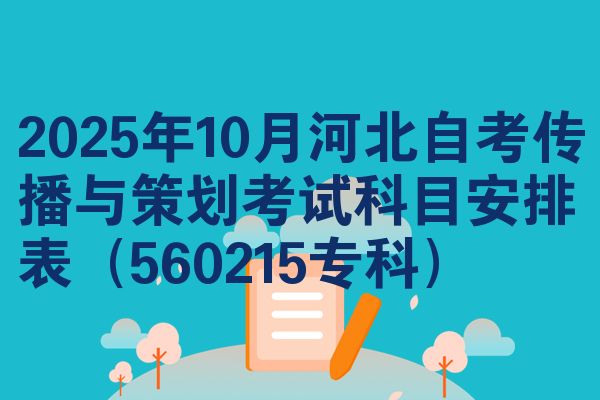 2025年10月河北自考传播与策划考试科目安排表(560215专科)