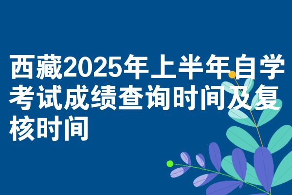 西藏2025年上半年自学考试成绩查询时间及复核时间