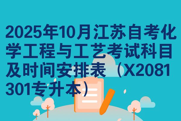 2025年10月江苏自考化学工程与工艺考试科目及时间安排表(X2081301专升本)
