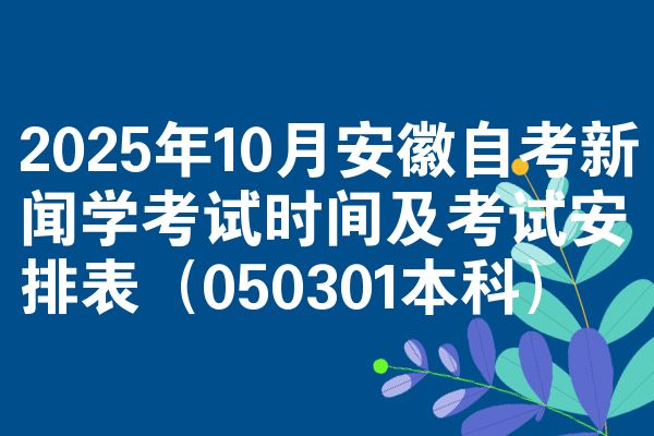2025年10月安徽自考新闻学考试时间及考试安排表(050301本科)