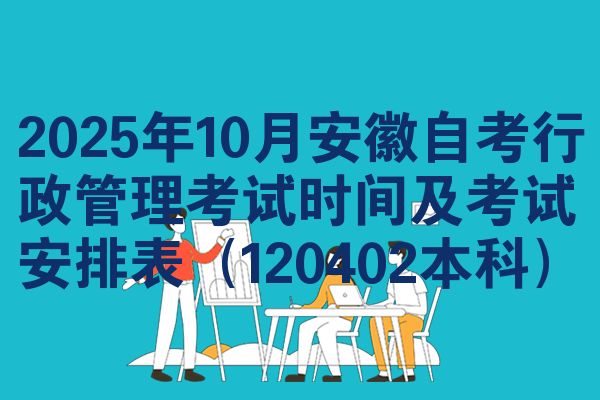 2025年10月安徽自考行政管理考试时间及考试安排表（120402本科）