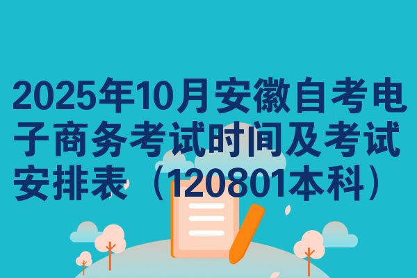 2025年10月安徽自考电子商务考试时间及考试安排表（120801本科）