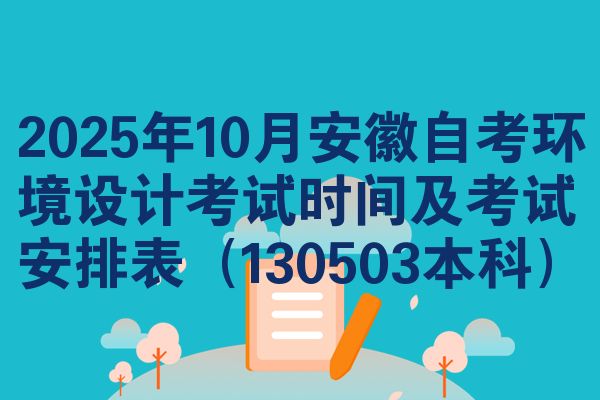 2025年10月安徽自考环境设计考试时间及考试安排表(130503本科)