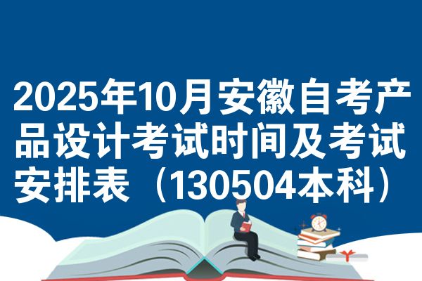 2025年10月安徽自考产品设计考试时间及考试安排表(130504本科)