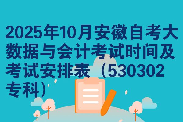 2025年10月安徽自考大数据与会计考试时间及考试安排表（530302专科）