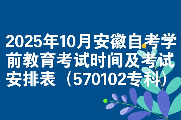 2025年10月安徽自考学前教育考试时间及考试安排表(570102专科)