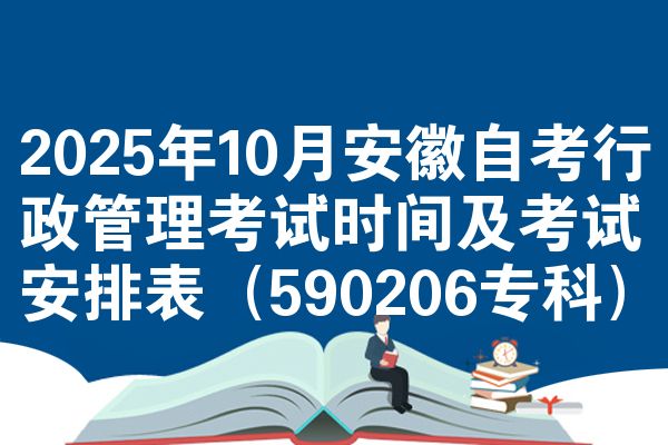 2025年10月安徽自考行政管理考试时间及考试安排表（590206专科）