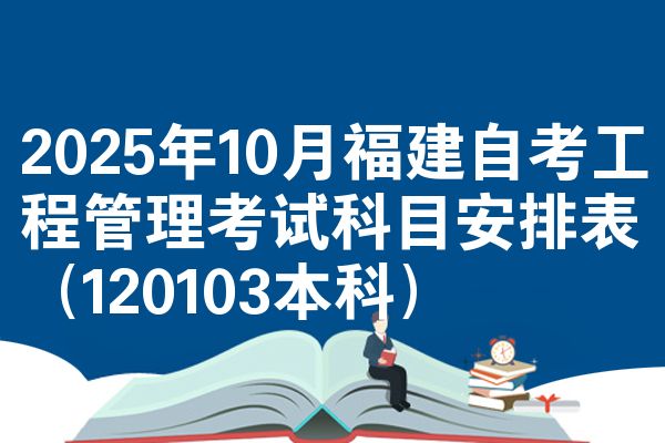 2025年10月福建自考工程管理考试科目安排表（120103本科）