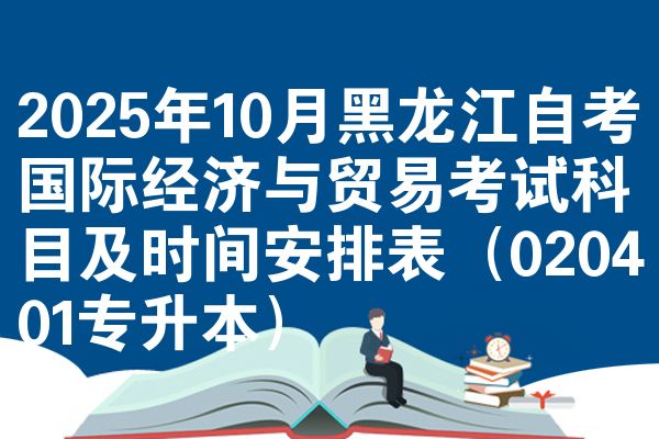 2025年10月黑龙江自考国际经济与贸易考试科目及时间安排表(020401专升本)