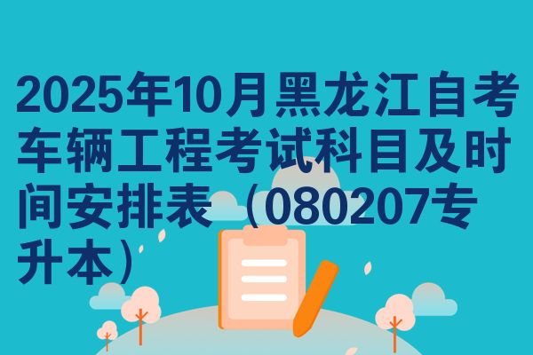 2025年10月黑龙江自考车辆工程考试科目及时间安排表(080207专升本)