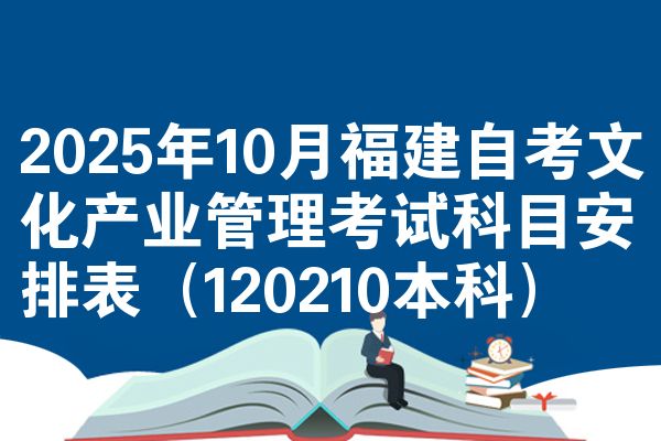 2025年10月福建自考文化产业管理考试科目安排表（120210本科）