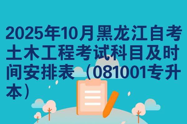 2025年10月黑龙江自考土木工程考试科目及时间安排表（081001专升本）