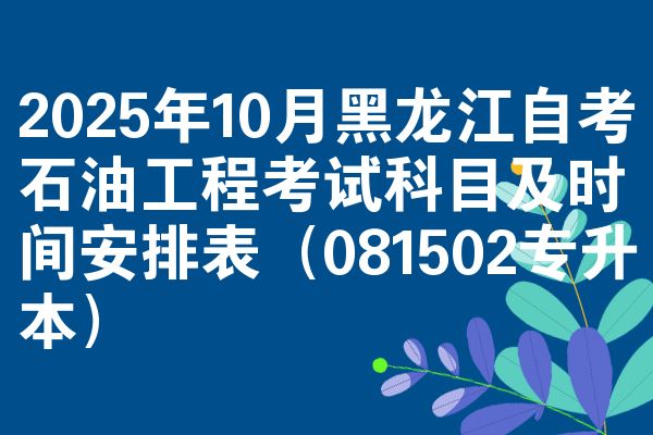 2025年10月黑龙江自考石油工程考试科目及时间安排表（081502专升本）