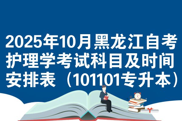 2025年10月黑龙江自考护理学考试科目及时间安排表（101101专升本）