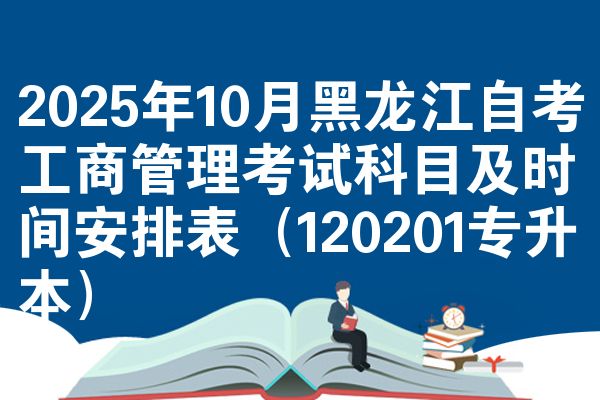 2025年10月黑龙江自考工商管理考试科目及时间安排表（120201专升本）