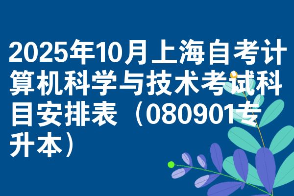 2025年10月上海自考计算机科学与技术考试科目安排表(080901专升本)