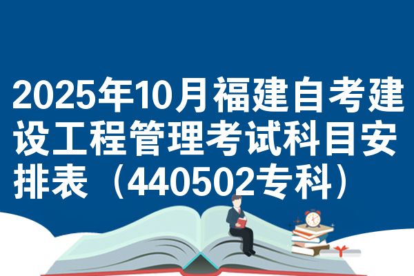 2025年10月福建自考建设工程管理考试科目安排表（440502专科）