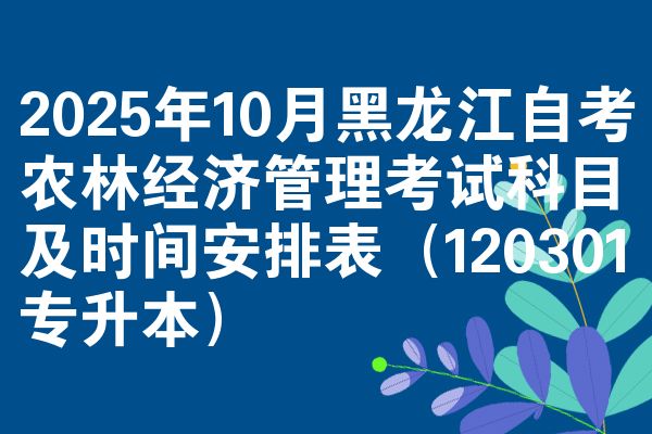 2025年10月黑龙江自考农林经济管理考试科目及时间安排表（120301专升本）