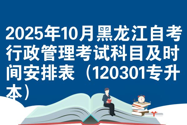 2025年10月黑龙江自考行政管理考试科目及时间安排表（120301专升本）
