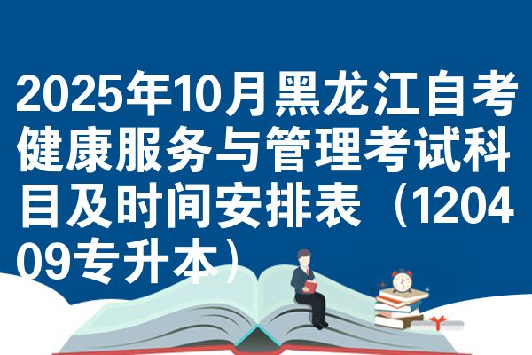 2025年10月黑龙江自考健康服务与管理考试科目及时间安排表(120409专升本)
