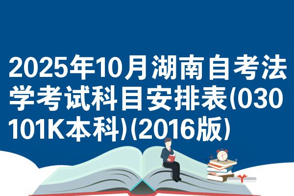 2025年10月湖南自考法学考试科目安排表(030101K本科)(2016版)