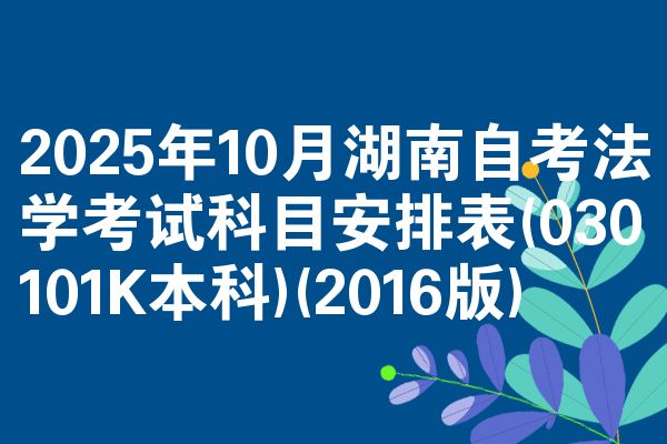 2025年10月湖南自考法学考试科目安排表(030101K本科)(2016版)