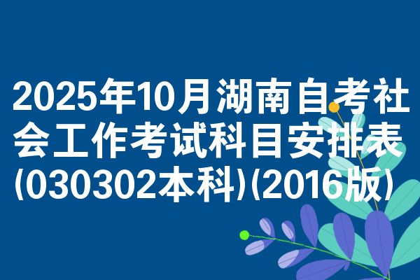 2025年10月湖南自考社会工作考试科目安排表(030302本科)(2016版)