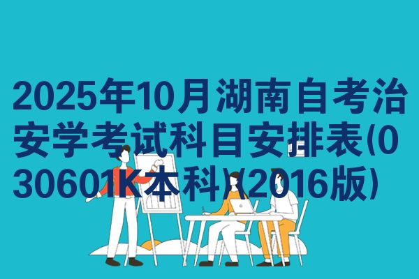 2025年10月湖南自考治安学考试科目安排表(030601K本科)(2016版)