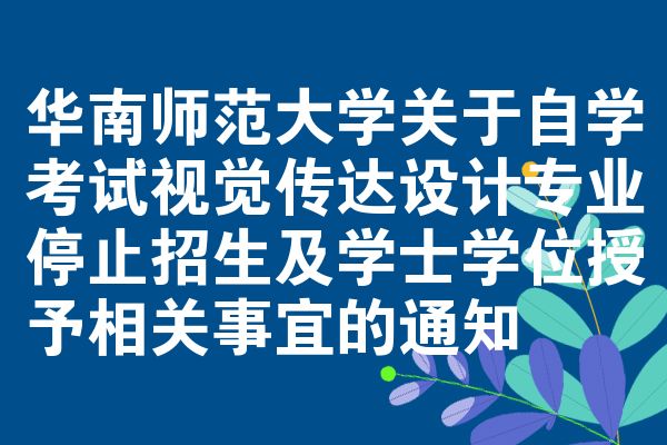 华南师范大学关于自学考试视觉传达设计专业停止招生及学士学位授予相关事宜的通知