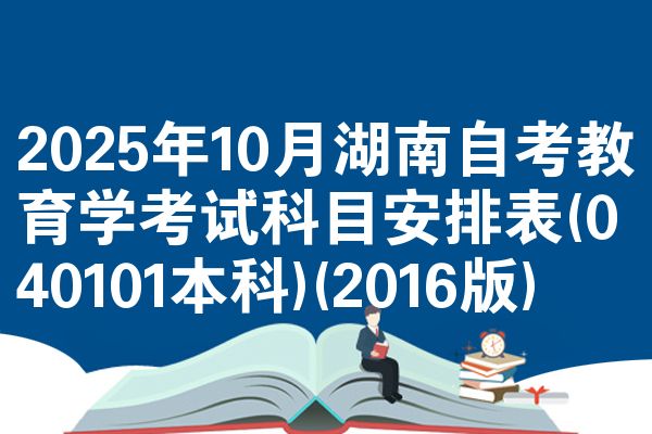2025年10月湖南自考教育学考试科目安排表(040101本科)(2016版)