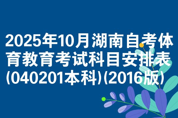 2025年10月湖南自考体育教育考试科目安排表(040201本科)(2016版)